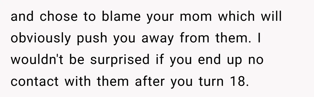 and chose to blame your mom which will obviously push you away from them. I wouldn't be surprised if you end up no contact with them after you turn 18.