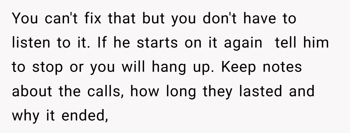 You can't fix that but you don't have to listen to it. If he starts on it again tell him to stop or you will hang up. Keep notes about...