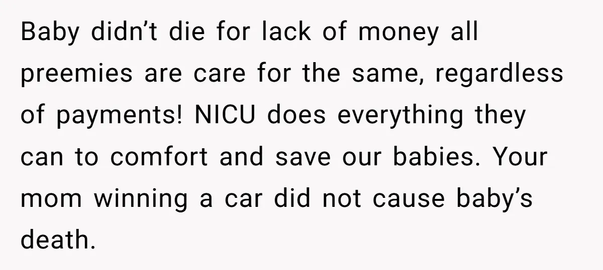 Baby didn’t die for lack of money all preemies are care for the same, regardless of payments! NICU does everything they can to comfort and save our babies. Your mom...