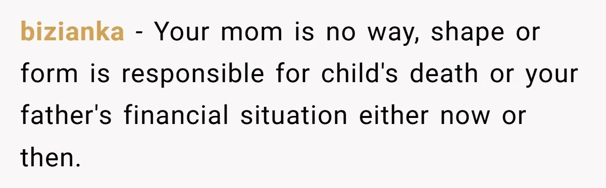 bizianka − Your mom is no way, shape or form is responsible for child's death or your father's financial situation either now or then.