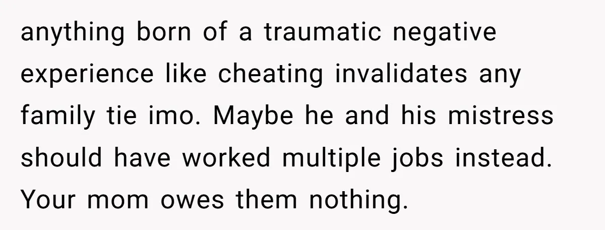 anything born of a traumatic negative experience like cheating invalidates any family tie imo. Maybe he and his mistress should have worked multiple jobs instead. Your mom owes them nothing.