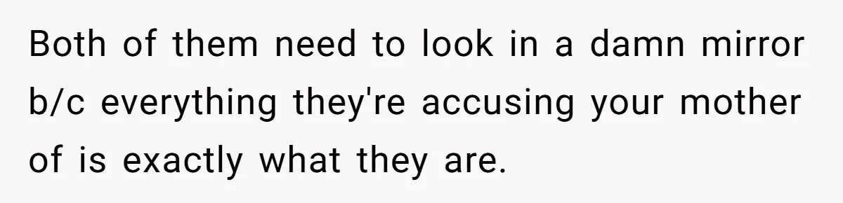 Both of them need to look in a damn mirror b/c everything they're accusing your mother of is exactly what they are.