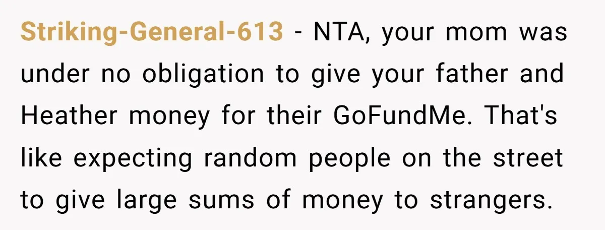 Striking-General-613 − NTA, your mom was under no obligation to give your father and Heather money for their GoFundMe. That's like expecting random people on the street to give large...