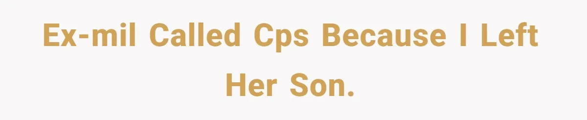 Ex-mil called CPS because I left her son.