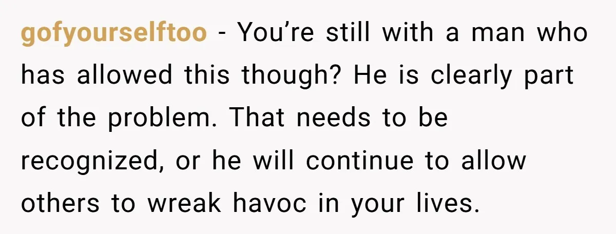 gofyourselftoo − You’re still with a man who has allowed this though? He is clearly part of the problem. That needs to be recognized, or he will continue to allow...