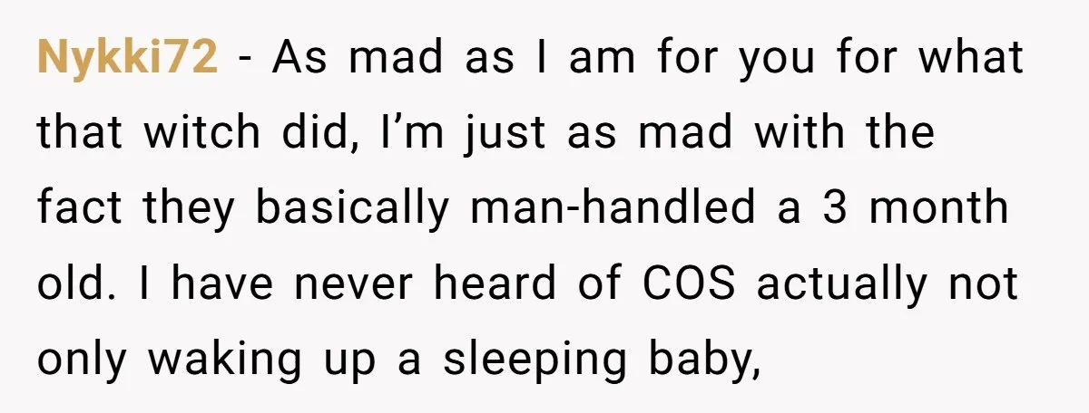 Nykki72 − As mad as I am for you for what that witch did, I’m just as mad with the fact they basically man-handled a 3 month old. I have...
