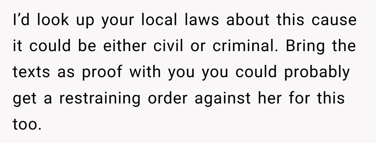I’d look up your local laws about this cause it could be either civil or criminal. Bring the texts as proof with you you could probably get a restraining order...