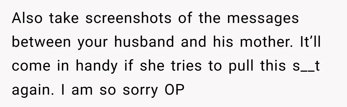 Also take screenshots of the messages between your husband and his mother. It’ll come in handy if she tries to pull this s__t again. I am so sorry OP