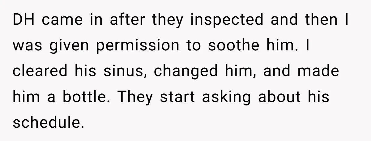 DH came in after they inspected and then I was given permission to soothe him. I cleared his sinus, changed him, and made him a bottle. They start asking about...
