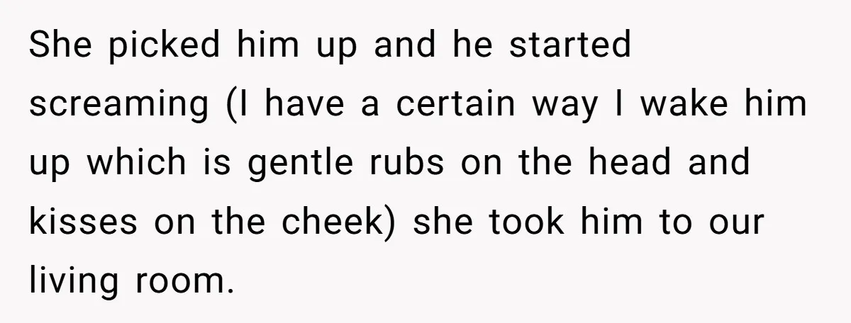 She picked him up and he started screaming (I have a certain way I wake him up which is gentle rubs on the head and kisses on the cheek) she...