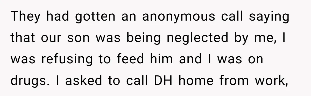 They had gotten an anonymous call saying that our son was being neglected by me, I was refusing to feed him and I was on drugs. I asked to call...