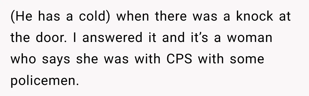 (He has a cold) when there was a knock at the door. I answered it and it’s a woman who says she was with CPS with some policemen.