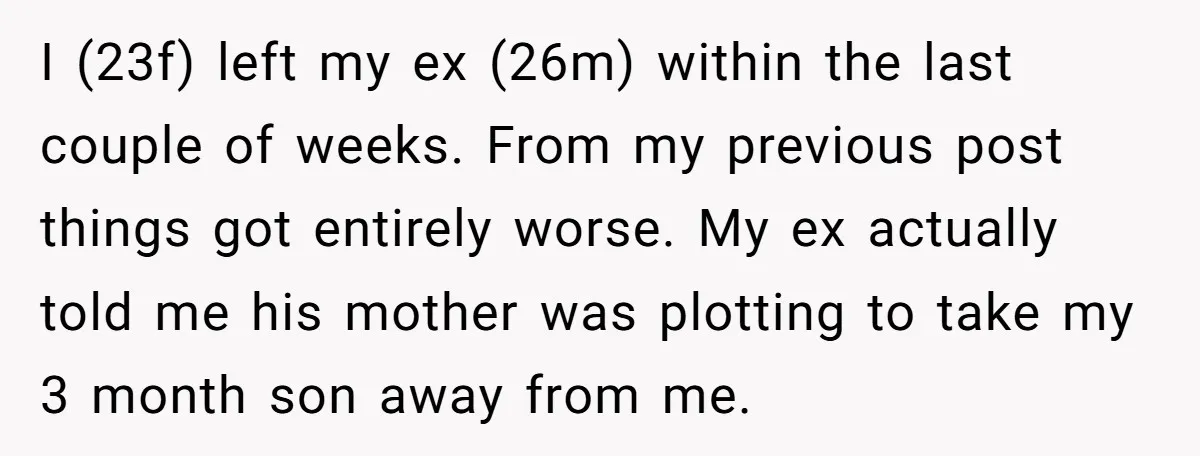 I (23f) left my ex (26m) within the last couple of weeks. From my previous post things got entirely worse. My ex actually told me his mother was plotting to...