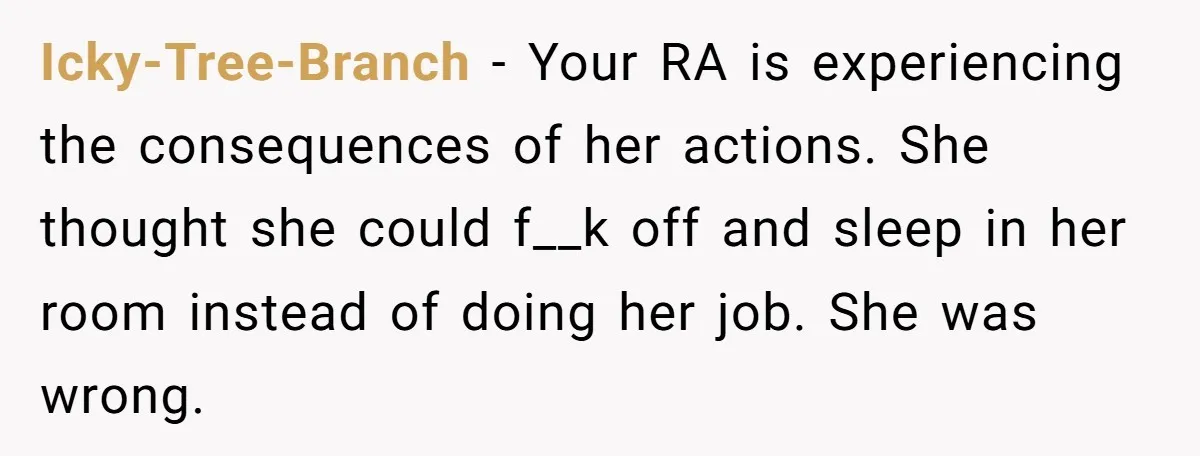 Icky-Tree-Branch − Your RA is experiencing the consequences of her actions. She thought she could f__k off and sleep in her room instead of doing her job. She was wrong.