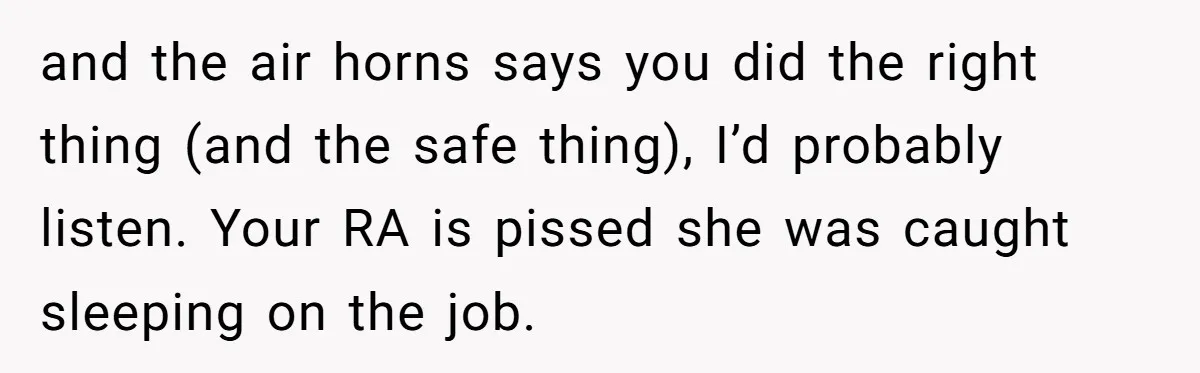 and the air horns says you did the right thing (and the safe thing), I’d probably listen. Your RA is pissed she was caught sleeping on the job.
