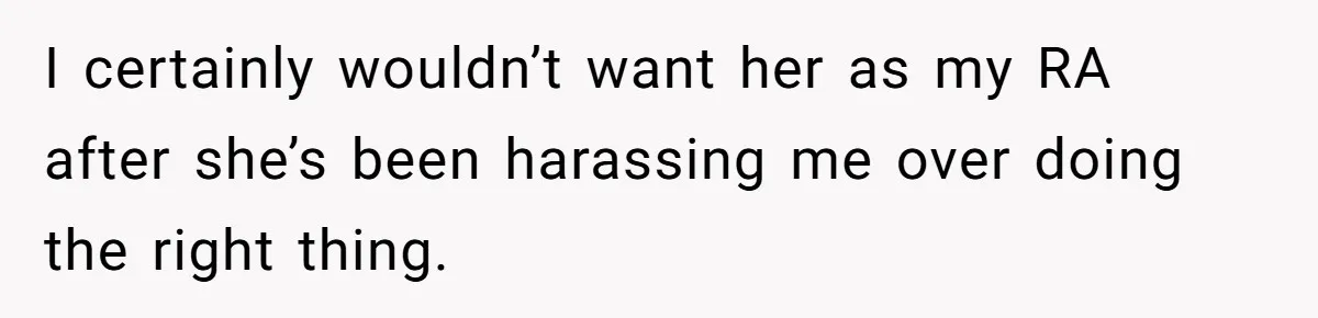 I certainly wouldn’t want her as my RA after she’s been harassing me over doing the right thing.