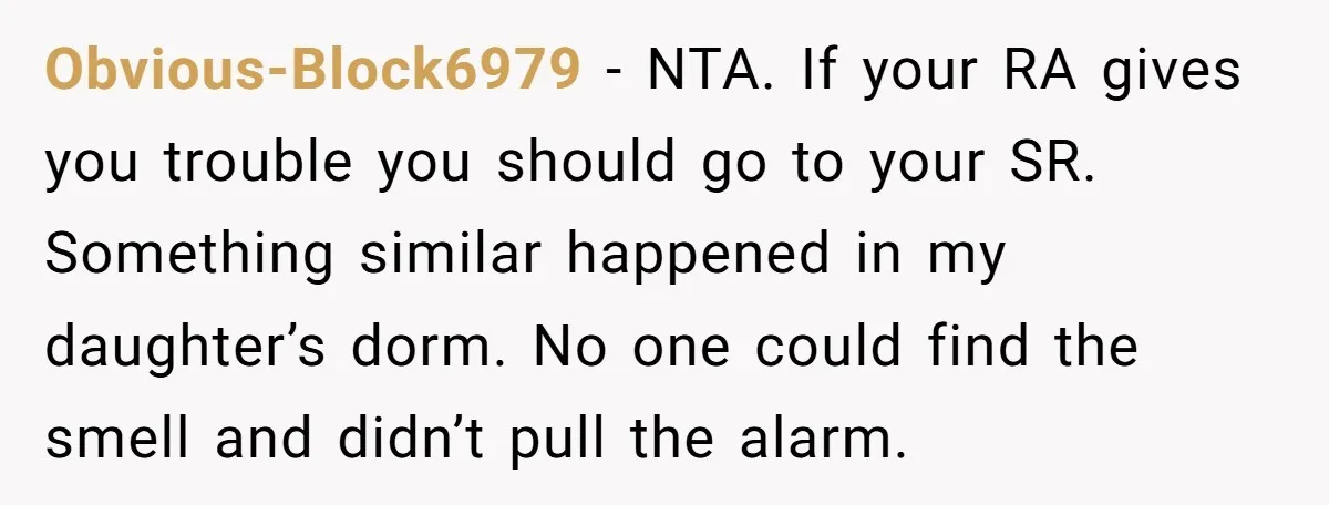 Obvious-Block6979 − NTA. If your RA gives you trouble you should go to your SR. Something similar happened in my daughter’s dorm. No one could find the smell and didn’t...