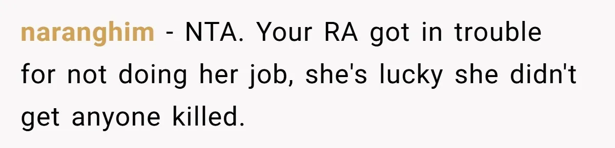 naranghim − NTA. Your RA got in trouble for not doing her job, she's lucky she didn't get anyone killed.