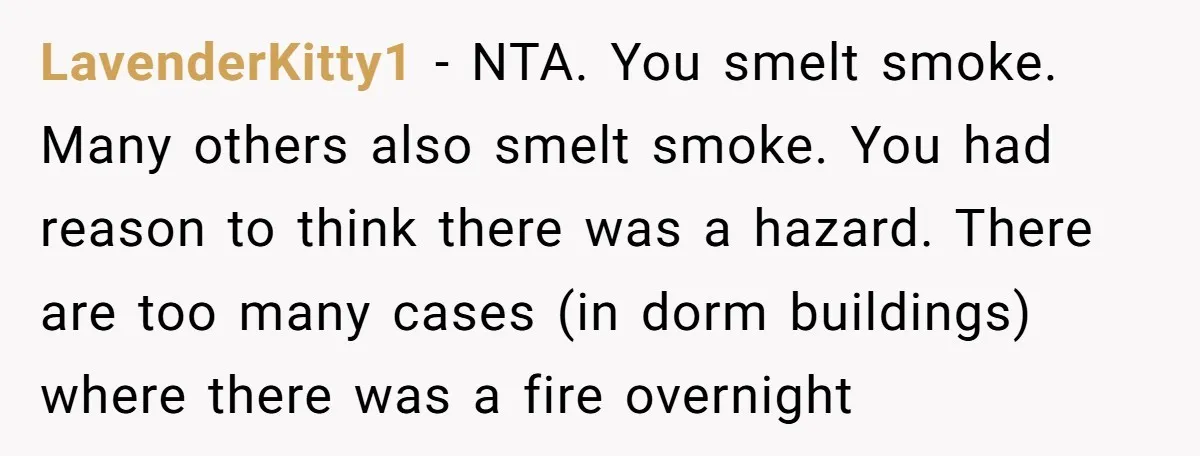 LavenderKitty1 − NTA. You smelt smoke. Many others also smelt smoke. You had reason to think there was a hazard. There are too many cases (in dorm buildings) where there...