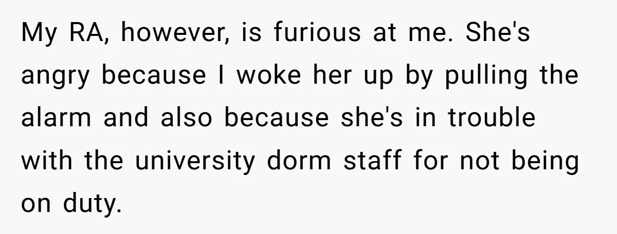 My RA, however, is furious at me. She's angry because I woke her up by pulling the alarm and also because she's in trouble with the university dorm staff for...