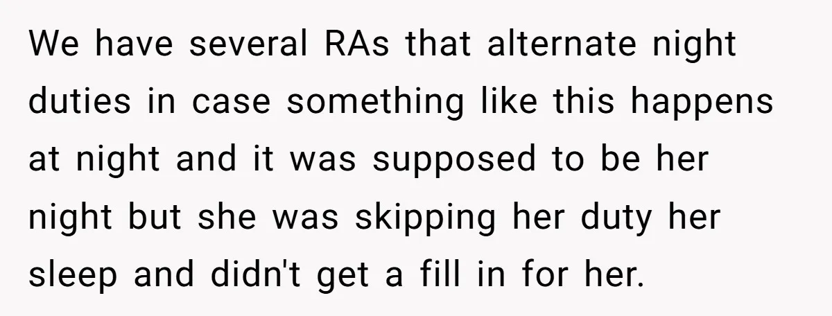 We have several RAs that alternate night duties in case something like this happens at night and it was supposed to be her night but she was skipping her duty...
