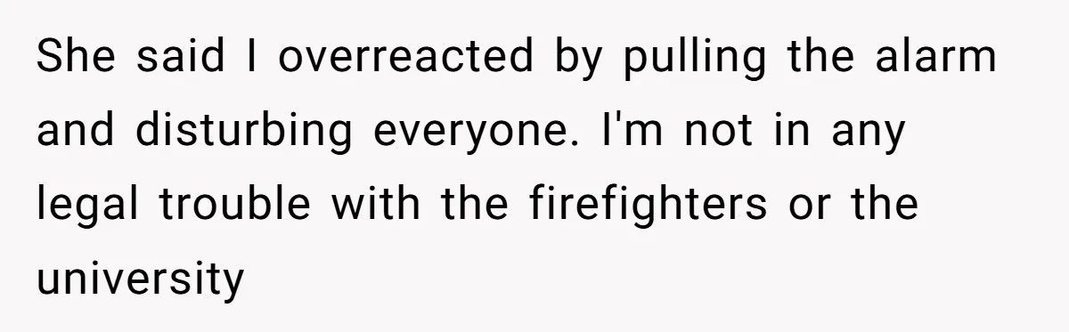 She said I overreacted by pulling the alarm and disturbing everyone. I'm not in any legal trouble with the firefighters or the university