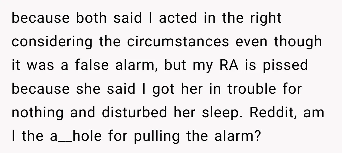 because both said I acted in the right considering the circumstances even though it was a false alarm, but my RA is pissed because she said I got her in...