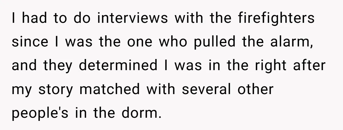 I had to do interviews with the firefighters since I was the one who pulled the alarm, and they determined I was in the right after my story matched with...