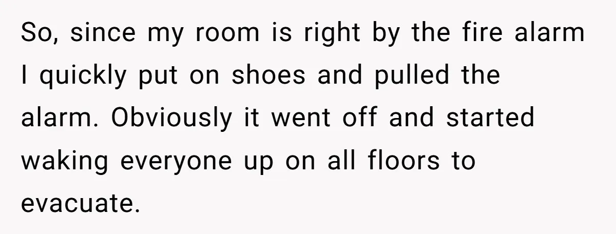 So, since my room is right by the fire alarm I quickly put on shoes and pulled the alarm. Obviously it went off and started waking everyone up on all...