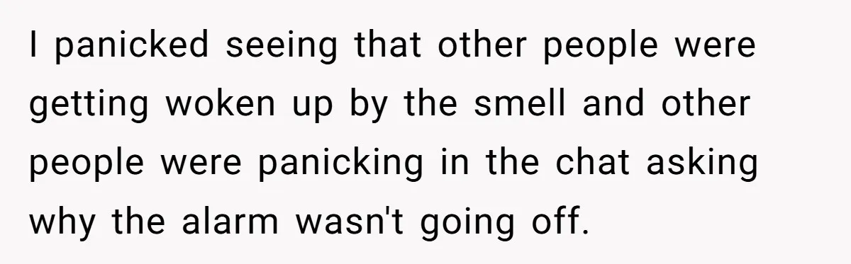 I panicked seeing that other people were getting woken up by the smell and other people were panicking in the chat asking why the alarm wasn't going off.