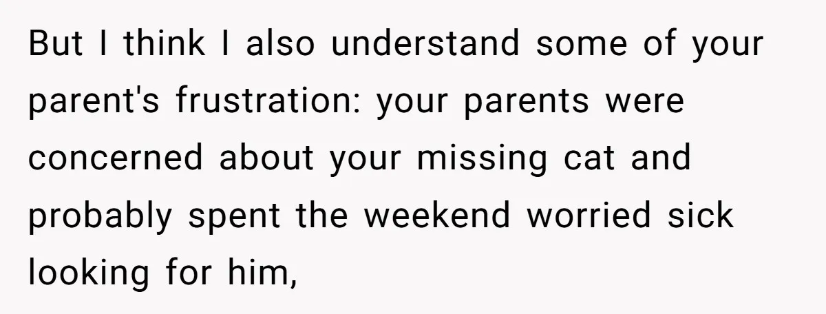 But I think I also understand some of your parent's frustration: your parents were concerned about your missing cat and probably spent the weekend worried sick looking for him,