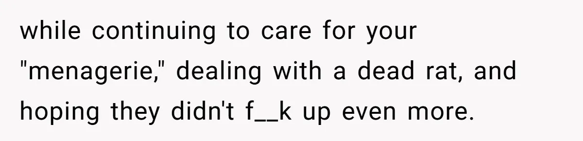 while continuing to care for your "menagerie," dealing with a dead rat, and hoping they didn't f__k up even more.