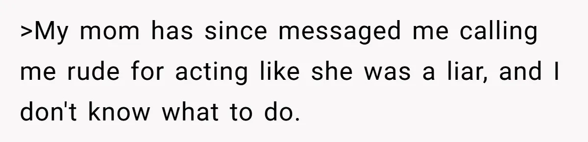 >My mom has since messaged me calling me rude for acting like she was a liar, and I don't know what to do.