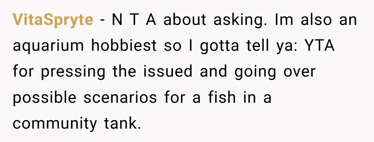 VitaSpryte − N T A about asking. Im also an aquarium hobbiest so I gotta tell ya: YTA for pressing the issued and going over possible scenarios for a fish...