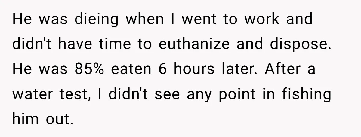 He was dieing when I went to work and didn't have time to euthanize and dispose. He was 85% eaten 6 hours later. After a water test, I didn't see...