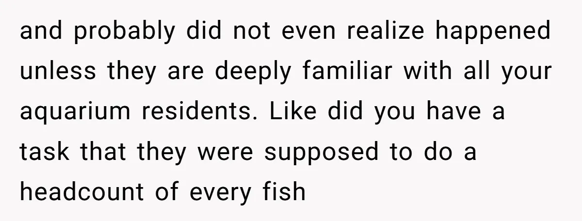 and probably did not even realize happened unless they are deeply familiar with all your aquarium residents. Like did you have a task that they were supposed to do a...