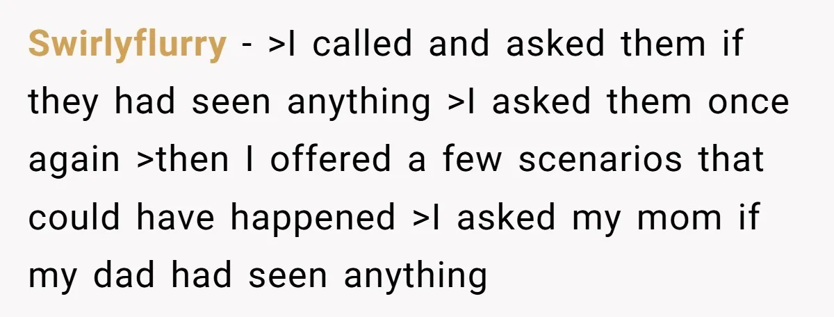 Swirlyflurry − >I called and asked them if they had seen anything >I asked them once again >then I offered a few scenarios that could have happened >I asked my...