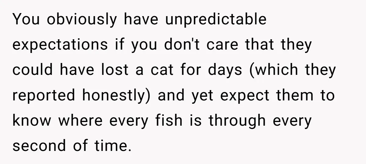 You obviously have unpredictable expectations if you don't care that they could have lost a cat for days (which they reported honestly) and yet expect them to know where every...