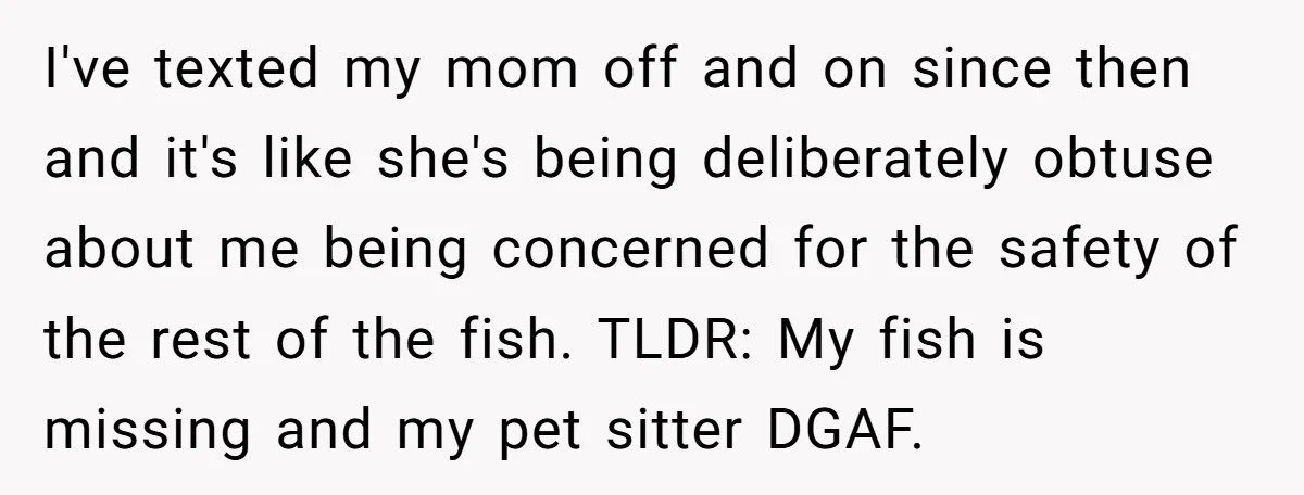 I've texted my mom off and on since then and it's like she's being deliberately obtuse about me being concerned for the safety of the rest of the fish. TLDR:...