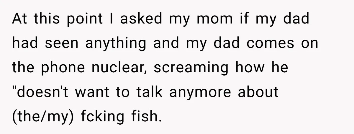 At this point I asked my mom if my dad had seen anything and my dad comes on the phone nuclear, screaming how he "doesn't want to talk anymore about...