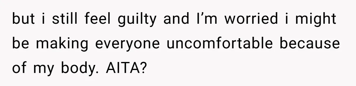 but i still feel guilty and I’m worried i might be making everyone uncomfortable because of my body. AITA?