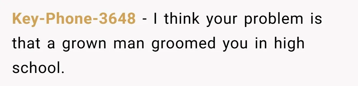 Key-Phone-3648 − I think your problem is that a grown man groomed you in high school.