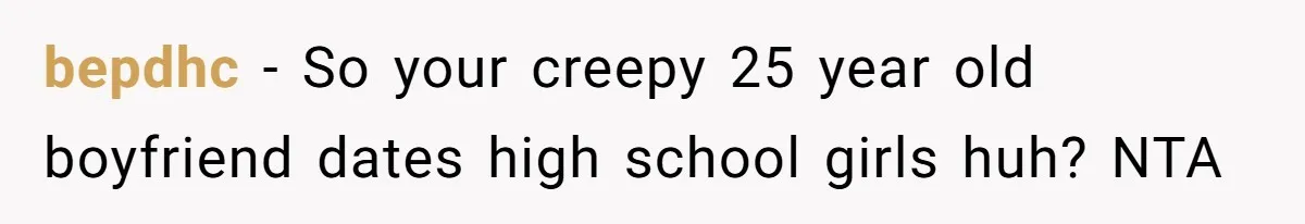 bepdhc − So your creepy 25 year old boyfriend dates high school girls huh? NTA