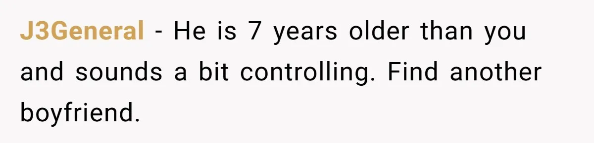 J3General − He is 7 years older than you and sounds a bit controlling. Find another boyfriend.