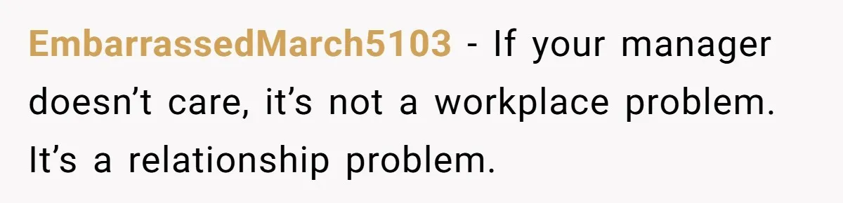EmbarrassedMarch5103 − If your manager doesn’t care, it’s not a workplace problem. It’s a relationship problem.