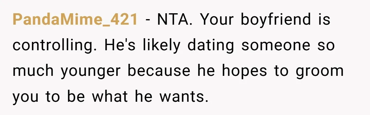 PandaMime_421 − NTA. Your boyfriend is controlling. He's likely dating someone so much younger because he hopes to groom you to be what he wants.