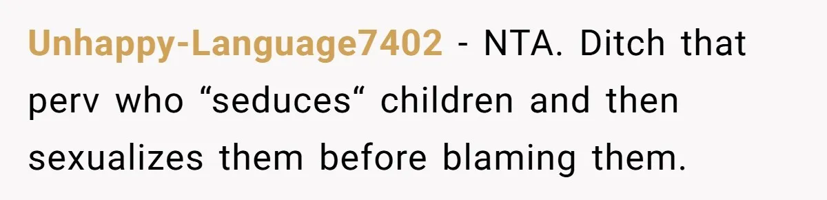 Unhappy-Language7402 − NTA. Ditch that perv who “seduces“ children and then sexualizes them before blaming them.