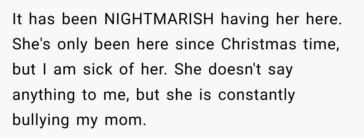 It has been NIGHTMARISH having her here. She's only been here since Christmas time, but I am sick of her. She doesn't say anything to me, but she is constantly...