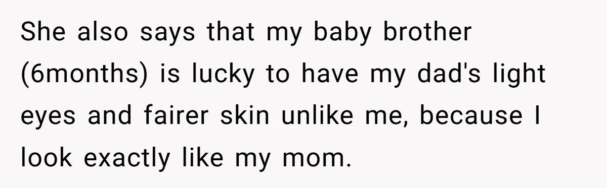 She also says that my baby brother (6months) is lucky to have my dad's light eyes and fairer skin unlike me, because I look exactly like my mom.
