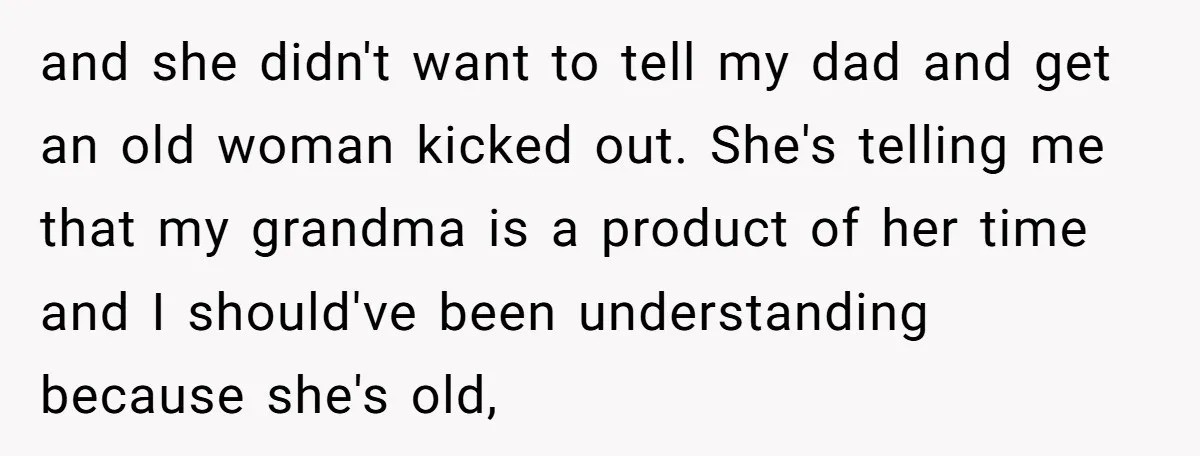 and she didn't want to tell my dad and get an old woman kicked out. She's telling me that my grandma is a product of her time and I should've...